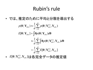 Rubin’s rule
• では、推定のために平均と分散を導出する
• は各完全データの推定値
( )
1
( )
1
( )
1
1
( | ) ( | , )
[ | ] ( | )
1
( | , )
1
[ | , ]
d
i
obs mis obs
i
obs obs
d
i
mis obs
i
d
i
mis obs
i
p p
d
E p d
p d
d
E
d











θ Y θ Y Y
θ Y θ θ Y θ
θ θ Y Y θ
θ Y Y
( )
[ | , ]i
mis obsE θ Y Y
 