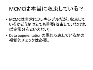 MCMCは本当に収束している？
• MCMCは非常にフレキシブルだが、収束して
いるかどうかはとても重要(収束していなけれ
ば定常分布といえない)。
• Data augmentationの際に収束しているかの
視覚的チェックは必要。
 