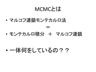 MCMCとは
• マルコフ連鎖モンテカルロ法
＝
• モンテカルロ積分 ＋ マルコフ連鎖
• 一体何をしているの？？
 