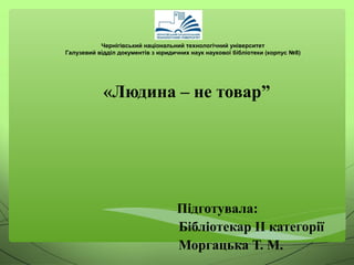 «Людина – не товар”
Підготувала:
Бібліотекар ІІ категорії
Моргацька Т. М.
Чернігівський національний технологічний універс...