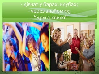 - дівчат у барах, клубах;
- через знайомих;
- “друга хвиля”
 