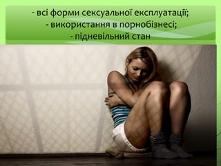 - всі форми сексуальної експлуатації;
- використання в порнобізнесі;
- підневільний стан
 