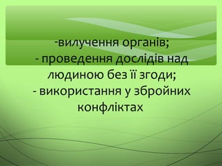 -вилучення органів;
- проведення дослідів над
людиною без її згоди;
- використання у збройних
конфліктах
 