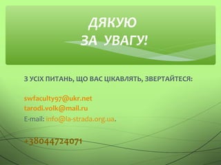 З УСІХ ПИТАНЬ, ЩО ВАС ЦІКАВЛЯТЬ, ЗВЕРТАЙТЕСЯ:
swfaculty97@ukr.net
tarodi.volk@mail.ru
E-mail: info@la-strada.org.ua.
+38044724071
ДЯКУЮ
ЗА УВАГУ!
 