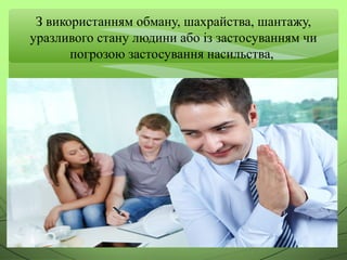 З використанням обману, шахрайства, шантажу,
уразливого стану людини або із застосуванням чи
погрозою застосування насильства,
 