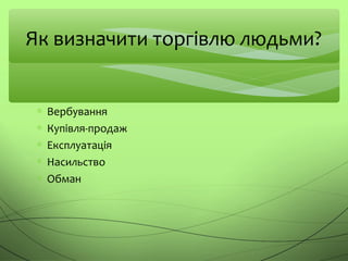 Як визначити торгівлю людьми?
∗ Вербування
∗ Купівля-продаж
∗ Експлуатація
∗ Насильство
∗ Обман
 