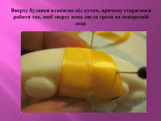 Вверху булавки втикаємо під кутом, причому стараємося
робити так, щоб зверху вона лягла трохи на попередній
шар.
 
