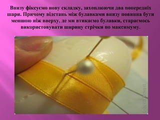 Внизу фіксуємо нову складку, захоплюючи два попередніх
шари. Причому відстань між булавками внизу повинна бути
меншою ніж вверху, де ми втикаємо булавки, стараємось
використовувати ширину стрічки по максимуму.
 