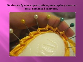 Оплітаємо булавки просто обмотуючи стрічку навколо
них: петелька і наступна.
 