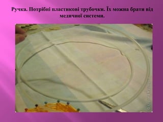 Ручка. Потрібні пластикові трубочки. Їх можна брати від
медичної системи.
 