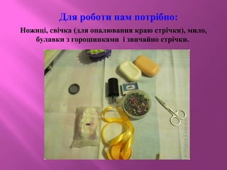 Для роботи нам потрібно:
Ножиці, свічка (для опалювання краю стрічки), мило,
булавки з горошинками і звичайно стрічки.
 