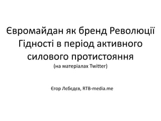 Євромайдан як бренд Революції
Гідності в період активного
силового протистояння
(на матеріалах Twitter)
Єгор Лєбєдєв, RTB-media.me
 