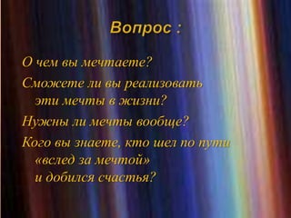 О чем вы мечтаете?
Сможете ли вы реализовать
эти мечты в жизни?
Нужны ли мечты вообще?
Кого вы знаете, кто шел по пути
«вслед за мечтой»
и добился счастья?
 