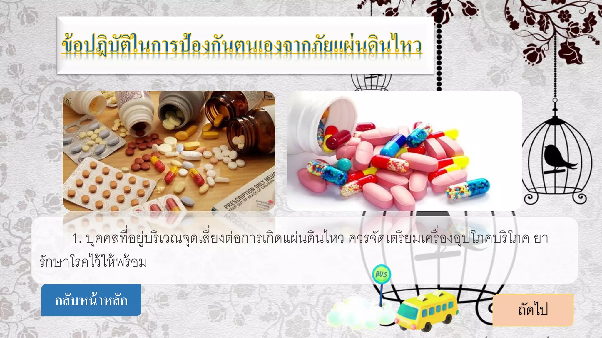 1. บุคคลที่อยู่บริเวณจุดเสี่ยงต่อการเกิดแผ่นดินไหว ควรจัดเตรียมเครื่องอุปโภคบริโภค ยา
รักษาโรคไว้ให้พร้อม
ถัดไปกลับหน้าหลัก
 