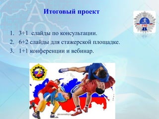 Итоговый проект
1. 3+1 слайды по консультации.
2. 6+2 слайды для стажерской площадке.
3. 1+1 конференции и вебинар.
 