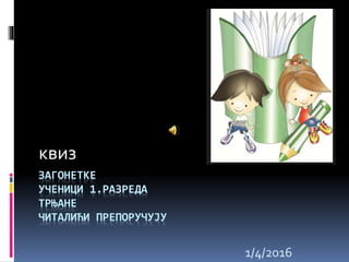 ЗАГОНЕТКЕ
УЧЕНИЦИ 1.РАЗРЕДА
ТРЊАНЕ
ЧИТАЛИЋИ ПРЕПОРУЧУЈУ
квиз
1/4/2016
 