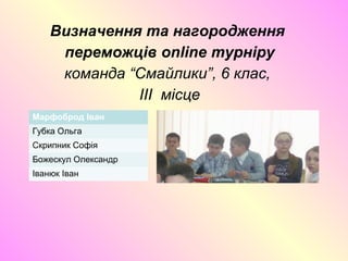 Визначення та нагородження
переможців online турніру
команда “Смайлики”, 6 клас,
IІI місце
Марфоброд Іван
Губка Ольга
Скрипник Софія
Божескул Олександр
Іванюк Іван
 