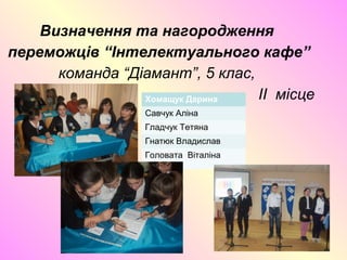 Визначення та нагородження
переможців “Інтелектуального кафе”
команда “Діамант”, 5 клас,
II місце
Є
Хомащук Дарина
Савчук Аліна
Гладчук Тетяна
Гнатюк Владислав
Головата Віталіна
 