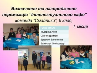 Визначення та нагородження
переможців “Інтелектуального кафе”
команда “Смайлики”, 6 клас,
I місце
Є
Губка Ольга
Тодераш Анна
Савчук Дмитро
Бунджяк Валентина
Божескул Олександр
 