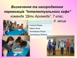 Визначення та нагородження
переможців “Інтелектуального кафе”
команда “Діти Архімеда”, 7 клас,
II місцеСушинський Михайло
Гнатюк Роман
Карча Анна
Антонашко Петро
Григоращук Мілена
 