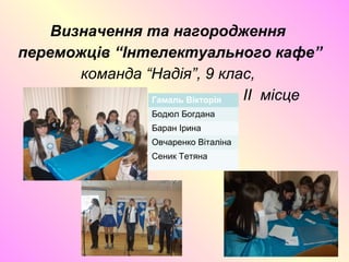 Визначення та нагородження
переможців “Інтелектуального кафе”
команда “Надія”, 9 клас,
II місцеГамаль Вікторія
Бодюл Богдана
Баран Ірина
Овчаренко Віталіна
Сеник Тетяна
 