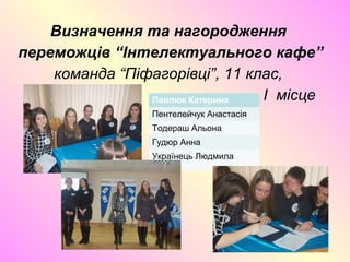 Визначення та нагородження
переможців “Інтелектуального кафе”
команда “Піфагорівці”, 11 клас,
I місцеПавлюк Катерина
Пентелейчук Анастасія
Тодераш Альона
Гудюр Анна
Українець Людмила
 