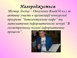 Нагороджується
Містер Логіка – Ончуленко Влад(10 кл.) за
активну участь в організації конкурсної
програми “Інтелектуальне кафе” та
математично-інформатичному вечорі “В
геометричному полоні інформатичних
процесів”.
 