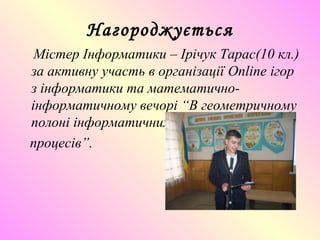Нагороджується
Містер Інформатики – Ірічук Тарас(10 кл.)
за активну участь в організації Online ігор
з інформатики та математично-
інформатичному вечорі “В геометричному
полоні інформатичних
процесів”.
 