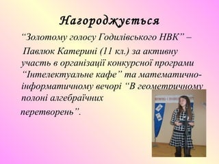 Нагороджується
“Золотому голосу Годилівського НВК” –
Павлюк Катерині (11 кл.) за активну
участь в організації конкурсної програми
“Інтелектуальне кафе” та математично-
інформатичному вечорі “В геометричному
полоні алгебраїчних
перетворень”.
 