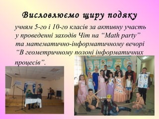 Висловлюємо щиру подяку
учням 5-го і 10-го класів за активну участь
у проведенні заходів Чіт на “Math party”
та математично-інформатичному вечорі
“В геометричному полоні інформатичних
процесів”.
 