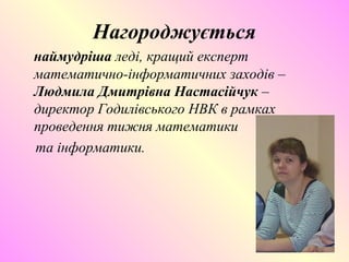 Нагороджується
наймудріша леді, кращий експерт
математично-інформатичних заходів –
Людмила Дмитрівна Настасійчук –
директор Годилівського НВК в рамках
проведення тижня математики
та інформатики.
 