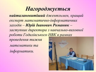 Нагороджується
найталановитіший джентльмен, кращий
експерт математично-інформатичних
заходів – Юрій Іванович Романюк –
заступник директора з навчально-виховної
роботи Годилівського НВК в рамках
проведення тижня
математики та
інформатики.
 