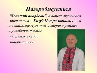 Нагороджується
“Золотий акордеон”, вчитель музичного
мистецтва – Козуб Петро Іванович – за
постановку музичних номерів в рамках
проведення тижня
математики та
інформатики.
 