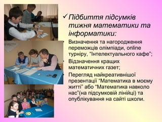 Підбиття підсумків
тижня математики та
інформатики:
• Визначення та нагородження
переможців олімпіади, online
турніру, “Інтелектуального кафе”;
• Відзначення кращих
математичних газет;
• Перегляд найкреативнішої
презентації “Математика в моєму
житті” або “Математика навколо
нас”(на підсумковій лінійці) та
опублікування на сайті школи.
 