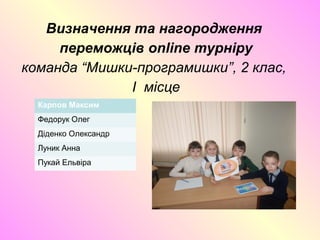 Визначення та нагородження
переможців online турніру
команда “Мишки-програмишки”, 2 клас,
I місце
Карпов Максим
Федорук Олег
Діденко Олександр
Луник Анна
Пукай Ельвіра
 
