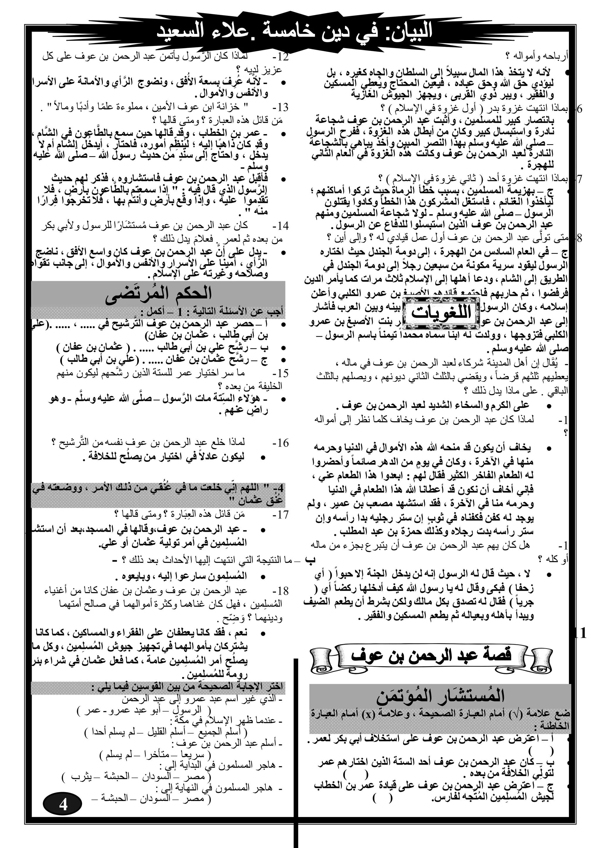 4
‫؟‬ ‫وأمواله‬ ‫أرباحه‬
‫نل‬ ، ‫كغيَه‬ ‫وْلجاه‬ ‫ْلسلعا‬ ‫إلى‬ ً‫ت‬‫سمي‬ ‫ْلَال‬ ْ‫هذ‬ ‫ُترذ‬ ‫ب‬ ‫ه‬ ‫أل‬
ْ‫ْلَسمي‬ ‫ي‬ْ‫قعع‬ُ‫و‬ ‫ْلَكتاج‬ ْ‫ميعي‬ ، ‫ه‬ ‫عما‬ ‫وحق‬ ‫هللا‬ ‫حق‬ ‫ي‬ ‫ليؤ‬
ْ ‫ْلجيوش‬ ْ‫وُجم‬ ، ‫ْلقَنى‬ ‫ذوي‬ َ‫وُم‬ ، َ‫وْلفقي‬‫لغازُأ‬
6-‫؟‬ ) ‫اإلسالم‬ ‫في‬ ‫غزوة‬ ‫أول‬ ( ‫بدر‬ ‫غزوة‬ ‫انتهت‬ ‫بماذا‬
‫تاار‬ ‫نا‬، ْ‫للَسلَي‬ َ‫كمي‬‫وِثمت‬‫عمد‬َْ‫ْلَح‬ْ‫ن‬‫عوف‬‫ُجاعأ‬
‫ر‬ ‫ا‬‫وْستمسال‬َ‫كمي‬‫و‬‫كا‬ْ‫ي‬‫ِنعال‬‫هذه‬‫ْلغْو‬،‫مفَح‬‫ْلَسول‬
–‫صلى‬‫هللا‬‫عليه‬‫وسلم‬ْ‫نمذ‬َ‫ْلنا‬ْ‫ْلَمي‬‫وُِذ‬‫ُماهي‬‫نالْجاعأ‬
‫ر‬ ‫ْلنا‬‫لعمد‬َْ‫ْلَح‬ْ‫ن‬‫عوف‬‫وك‬‫ت‬ ‫ا‬‫هذه‬‫ْلغْو‬‫مي‬ِ‫ْلعا‬‫ي‬ ‫ا‬ ‫ْل‬
َ‫للمج‬.
7-‫؟‬ ) ‫اإلسالم‬ ‫في‬ ‫غزوة‬ ‫ثاني‬ ( ‫أحد‬ ‫غزوة‬ ‫انتهت‬ ‫بماذا‬
‫ج‬–‫؛‬ ‫ِياكنمم‬ ْ‫تَكو‬ ‫حيث‬ ‫ْلَيا‬ ‫ُعأ‬ ‫نسمب‬ ، ْ‫ْلَسلَي‬ ‫نمَُْأ‬
‫ْلرعأ‬ ْ‫هذ‬ ‫ْلََْكو‬ ‫ماستغل‬ ، ‫ْلغنائم‬ ْ‫ليأُذو‬ْ‫و‬ ‫وكا‬‫ُقتلو‬
‫ْلَسول‬–‫صلى‬‫هللا‬‫عليه‬‫وسلم‬-‫لوب‬‫ُجاعأ‬ْ‫ْلَسلَي‬‫وي‬‫نمم‬
‫عمد‬َْ‫ْلَح‬ْ‫ن‬‫عوف‬. ‫ْلَسول‬ ْ‫ع‬ ‫للدماع‬ ْ‫ْستمسلو‬ ُْ‫ْلذ‬
8-‫عبد‬ ‫ى‬َّ‫ل‬‫تو‬ ‫متى‬‫؟‬ ‫أين‬ ‫وإلى‬ ‫؟‬ ‫له‬ ‫قيادي‬ ‫عمل‬ ‫أول‬ ‫عوف‬ ‫بن‬ ‫الرحمن‬
‫ج‬–‫حيث‬ ‫ْلجندل‬ ‫ويأ‬ ‫إلى‬ ، َ‫ْلمج‬ ْ‫ي‬ ‫و‬ ‫ْلسا‬ ِ‫ْلعا‬ ‫مي‬‫ُْتاره‬
‫ْلَسول‬‫ليقو‬‫سَُأ‬‫أ‬ ‫يمو‬ْ‫ي‬ْ‫سمعي‬ً‫ت‬‫رج‬‫إلى‬‫مي‬ ‫ْلجندل‬ ‫ويأ‬
ِ‫ْلْا‬ ‫إلى‬ ‫ْلعَُق‬،‫عا‬ ‫و‬‫ِهلما‬‫إلى‬ِ‫ْإلست‬‫ثتث‬‫يَْت‬‫كَا‬َ‫ُأي‬ُْ‫ْلد‬
ْ‫مَمضو‬،‫ثم‬‫حارنمم‬َ‫ماجت‬‫قائدهم‬‫ْألصمغ‬ْ‫ن‬‫عََو‬‫ْلملمي‬ْ‫وِعل‬
‫إستيه‬،‫وكا‬‫ْلَسول‬‫َُُد‬‫توثيق‬‫ْلاتت‬‫نينه‬ْ‫وني‬‫ْلعَب‬‫مأُار‬
‫إلى‬‫عمد‬َْ‫ْلَح‬‫عوف‬ ْ‫ن‬‫نالْوْج‬ْ‫ي‬َ‫تَاض‬‫ننت‬‫ْألصمغ‬‫عََو‬ ْ‫ن‬
‫ْلملمي‬‫متْوجما‬،‫وولدت‬‫له‬ً‫ا‬‫ْنن‬‫سَاه‬ًْ‫يكَد‬ً‫ا‬‫تيَن‬‫ناسم‬‫ْلَسول‬–
‫صلى‬‫هللا‬‫عليه‬‫وسلم‬.
9-‫لعبد‬ ‫شركاء‬ ‫المدينة‬ ‫أهل‬ ‫إن‬ ‫ال‬َ‫ق‬ُ‫ي‬، ‫ماله‬ ‫في‬ ‫عوف‬ ‫بن‬ ‫الرحمن‬
‫الثاني‬ ‫بالثلث‬ ‫ويقضي‬ ،ً‫ا‬‫قرض‬ ‫ثلثهم‬ ‫يعطيهم‬‫بالثلث‬ ‫ويصلهم‬ ، ‫ديونهم‬
‫؟‬ ‫ذلك‬ ‫يدل‬ ‫ماذا‬ ‫على‬ . ‫الباقي‬
‫لعمد‬ ‫ْلْدُد‬ ‫وْلسراء‬ َِ‫ْلم‬ ‫على‬. ‫عوف‬ ْ‫ن‬ َْ‫ْلَح‬
11-‫لماذا‬‫عبد‬ ‫كان‬‫أمواله‬ ‫إلى‬ ‫نظر‬ ‫كلما‬ ‫يخاف‬ ‫عوف‬ ‫بن‬ ‫الرحمن‬
‫؟‬
‫ُراف‬ِ‫ُمو‬‫قد‬‫ينكه‬‫هللا‬‫هذه‬‫ْأليوْل‬‫مي‬‫يا‬ ‫ْلد‬‫وحَيه‬
‫ينما‬‫مي‬َُ‫ْآل‬،‫وكا‬‫مي‬‫و‬ِ‫ُو‬ْ‫ي‬َ‫ْلده‬ً‫ا‬َ‫صائ‬ْ‫وِحضَو‬
‫له‬ِ‫ْلععا‬َُ‫ْلفا‬َ‫ي‬ ‫ْلم‬‫مقال‬‫لمم‬:ْ‫ْنعدو‬ْ‫هذ‬ِ‫ْلععا‬‫عني‬،
‫ي‬ ‫ما‬‫ُِاف‬ِ‫مو‬‫قد‬‫ا‬ ‫ِععا‬‫هللا‬ْ‫هذ‬ِْ‫لععا‬‫مي‬‫يا‬ ‫ْلد‬
‫وحَيه‬‫ينا‬‫مي‬َُ‫ْآل‬،‫مقد‬‫ْستْمد‬‫ياعب‬ْ‫ن‬َ‫عَي‬،‫ولم‬
‫ُوجد‬‫له‬ْ‫كف‬‫ممفناه‬‫مي‬‫و‬‫ب‬‫ثو‬‫إ‬َ‫ست‬‫رجليه‬ْ‫ند‬‫رِسه‬‫وإ‬
َ‫ست‬‫رِسه‬‫ندت‬‫رجته‬‫وكذلك‬َْ‫ح‬ْ‫ن‬‫ْلَعل‬ ‫عمد‬‫ب‬.
11-‫عبد‬ ‫يهم‬ ‫كان‬ ‫هل‬‫ماله‬ ‫من‬ ‫بجزء‬ ‫يتبرع‬ ‫أن‬ ‫عوف‬ ‫بن‬ ‫الرحمن‬
‫؟‬ ‫كله‬ ‫أو‬
‫حيث‬ ، ‫ب‬‫قال‬‫له‬‫ْلَسول‬‫ه‬ ‫إ‬ْ‫ل‬‫ُدُل‬‫ْلجنأ‬‫إب‬ًْ‫حمو‬(‫ِي‬
‫زحفا‬)‫مممى‬‫وقال‬‫له‬‫ُا‬‫رسول‬‫هللا‬‫كيف‬‫ُلما‬ ًِ‫ا‬‫ركض‬‫ِي‬(
ً‫ا‬َُ‫ج‬)‫مقال‬‫له‬‫تادق‬‫نمل‬‫يال‬‫ك‬ْ‫ولم‬‫نَْط‬ِ‫ُععم‬‫ْلضيف‬
ِ‫وُمد‬‫نأهله‬‫ونعياله‬‫ثم‬‫ُععم‬ْ‫ْلَسمي‬َ‫وْلفقي‬.
22
ََْ‫ؤت‬‫ق‬َ‫ْل‬ ‫َار‬ْ‫ست‬‫ق‬َ‫ْل‬
‫عتيأ‬ ‫ض‬)√(( ‫وعتياأ‬ ، ‫ْلااكيكأ‬ ‫ْلعماار‬ ِ‫ِيا‬x‫ْلعماار‬ ِ‫ِياا‬ )
: ‫ْلراطئأ‬
ِ–‫عمد‬ ‫ْعتَض‬. ََ‫لع‬ َ‫نم‬ ‫ِني‬ ‫ْسترتف‬ ‫على‬ ‫عوف‬ ْ‫ن‬ َْ‫ْلَح‬
()
‫ب‬–‫عمد‬ ‫كا‬ََ‫ع‬ ‫ُْتارهم‬ ُْ‫ْلذ‬ ‫ْلستأ‬ ‫ِحد‬ ‫عوف‬ ْ‫ن‬ َْ‫ْلَح‬
‫نعد‬ ْ‫ي‬ ‫ْلرتمأ‬ ‫ي‬ْ‫لتول‬. ‫ه‬()
‫ج‬–‫عمد‬ ‫ْعتَض‬‫ْلرعاب‬ ْ‫ن‬ ََ‫ع‬ ‫قيا‬ ‫على‬ ‫عوف‬ ْ‫ن‬ َْ‫ْلَح‬
.‫لفارو‬ ‫جه‬َ‫ت‬‫ق‬َ‫ْل‬ ْ‫َي‬ْ‫ل‬‫س‬‫ق‬َ‫ْل‬ ِ‫لجي‬()
12-‫كل‬ ‫على‬ ‫عوف‬ ‫بن‬ ‫الرحمن‬ ‫عبد‬ ‫يأتمن‬ ‫سول‬ َّ‫الر‬ ‫كان‬ ‫لماذا‬
‫؟‬ ‫لديه‬ ‫عزيز‬
-‫وْأل‬ ‫ِي‬ ََ‫ْل‬ ‫ضوج‬ ‫و‬ ، ‫مق‬‫ق‬‫ْأل‬ ‫نسعأ‬ َ‫ف‬ َْ‫ق‬‫ع‬ ‫ه‬َ ‫أل‬‫ْألسَْر‬ ‫على‬ ‫أ‬ ‫يا‬
. ‫وْأليوْل‬ ‫فس‬ ‫وْأل‬
13-. " ً‫ال‬‫وما‬ ‫ًا‬‫ب‬‫وأد‬ ‫ا‬ً‫م‬‫عل‬ ‫مملوءة‬ ، ‫األمين‬ ‫عوف‬ ‫ابن‬ ‫خزانة‬ "
‫؟‬ ‫قالها‬ ‫ومتى‬ ‫؟‬ ‫العبارة‬ ‫هذه‬ ‫قائل‬ ‫ن‬َ‫م‬
-، ِ‫ا‬َْ‫ْل‬ ‫مي‬ ‫اعو‬َ‫ع‬‫نال‬ َ‫س‬ ْ‫حي‬ ‫قالما‬ ‫وقد‬ ، ‫ْلرعاب‬ ْ‫ن‬ ََ‫ع‬
‫ب‬ ِِ ِ‫ا‬َْ‫ْل‬ ‫ل‬‫ق‬ُ‫ُِد‬ ، ‫ماحتار‬ ،‫ِيوره‬ ‫م‬ْ‫قنظ‬‫ي‬‫ل‬ ‫؛‬ ‫إليه‬ ‫ًا‬‫م‬‫ذْه‬ ‫كا‬ ‫وقد‬
‫هللا‬ ‫رسول‬ ‫حدُث‬ ْ‫ي‬ ‫و‬‫د‬‫سن‬ ‫إلى‬ ‫وْحتاج‬ ، ‫ل‬‫ق‬ُ‫ُد‬–‫عليه‬ ‫هللا‬ ‫ى‬َ‫ل‬‫ص‬
‫م‬َ‫ل‬‫وس‬-
‫عمد‬ ‫مأقمل‬‫حدُث‬ ‫لمم‬ َ‫مذك‬ ، ‫ماستْاروه‬ ‫عوف‬ ْ‫ن‬ َْ‫ْلَح‬
‫مت‬ ، ‫و‬‫نأرض‬ ‫اعو‬َ‫ع‬‫نال‬ ‫سَعتم‬ ْ‫إذ‬ " : ‫ميه‬ ‫قال‬ ‫ْلذي‬ ‫سول‬ََ‫ْل‬
ْ ً‫َْر‬ْ‫م‬ ْ‫ترَجو‬ ‫مت‬ ، ‫نما‬ ‫تم‬ ِ‫و‬ ‫و‬‫نأرض‬ ‫وق‬ ْ‫وإذ‬ ، ‫عليه‬ ْ‫يو‬ْ‫د‬‫ق‬‫ق‬‫ت‬
. " ‫ينه‬
14-‫ع‬ ‫كان‬‫بكر‬ ‫وألبي‬ ‫للرسول‬ ‫ا‬ً‫َار‬‫ش‬‫ست‬ُ‫م‬ ‫عوف‬ ‫بن‬ ‫الرحمن‬ ‫بد‬
‫؟‬ ‫ذلك‬ ‫يدل‬ َ‫م‬‫فعال‬ . ‫لعمر‬ ‫ثم‬ ‫بعده‬ ‫من‬
-‫عمد‬ َ ِ ‫على‬ ‫ُدل‬‫اضج‬ ، ‫ْألمق‬ ‫وْس‬ ‫كا‬ ‫عوف‬ ْ‫ن‬ َْ‫ْلَح‬
‫تقوْه‬ ‫ب‬ ‫جا‬ ‫إلى‬ ، ‫وْأليوْل‬ ‫فس‬ ‫وْأل‬ ‫ْألسَْر‬ ‫على‬ ‫ا‬ً‫ن‬‫ِيي‬ ، ‫ِي‬ ََ‫ْل‬
. ِ‫ْإلست‬ ‫على‬ ‫وغيَته‬ ‫وصتحه‬
‫ضى‬َ‫ت‬َ‫ق‬َ‫ْل‬ ‫ْلكمم‬
‫ْألسئل‬ ْ‫ع‬ ‫ِجب‬: ‫ْلتاليأ‬ ‫أ‬2–: ‫ِكَل‬
ِ–‫عمد‬ َ‫حا‬‫.(علي‬ ..... ، ..... ‫مي‬ ‫َُيح‬َ‫ت‬‫ْل‬ ‫عوف‬ ْ‫ن‬ َْ‫ْلَح‬
) ‫عفا‬ ْ‫ن‬ ‫َا‬ ‫ع‬ ، ‫طالب‬ ‫ِني‬ ْ‫ن‬
‫ب‬–) ‫عفا‬ ْ‫ن‬ ‫َا‬ ‫ع‬ ( . ..... ‫طالب‬ ‫ِني‬ ْ‫ن‬ ‫علي‬ ‫ح‬َُ‫ر‬
‫ج‬–) ‫طالب‬ ‫ِني‬ ْ‫ن‬ ‫(علي‬ . ..... ‫عفا‬ ْ‫ن‬ ‫َا‬ ‫ع‬ ‫ح‬َُ‫ر‬
15-‫لي‬ ‫حهم‬َّ‫ش‬‫ر‬ ‫الذين‬ ‫للستة‬ ‫عمر‬ ‫اختيار‬ ‫سر‬ ‫ما‬‫منهم‬ ‫كون‬
‫؟‬ ‫بعده‬ ‫من‬ ‫الخليفة‬
-‫سول‬ََ‫ْل‬ ‫يات‬ ‫تأ‬ْ‫ْلس‬ ‫هؤبء‬–‫م‬َ‫ل‬‫وس‬ ‫عليه‬ ‫هللا‬ ‫ى‬َ‫ل‬‫ص‬-‫وهو‬
. ‫عنمم‬ ‫و‬‫رْض‬
16-‫عبد‬ ‫خلع‬ ‫لماذا‬‫؟‬ ‫رشيح‬َّ‫ت‬‫ال‬ ‫من‬ ‫نفسه‬ ‫عوف‬ ‫بن‬ ‫الرحمن‬
. ‫للرتمأ‬ ‫ح‬‫ق‬‫ل‬‫ُا‬ ْ‫ي‬ ‫ُْتيار‬ ‫مي‬ ً‫ب‬ ‫عا‬ ‫ليمو‬
1-‫ماي‬ ‫ووضاعته‬ ، َ‫ْأليا‬ ‫ذلاك‬ ْ‫يا‬ ‫قاي‬‫ق‬‫ن‬‫ق‬‫ع‬ ‫مي‬ ‫يا‬ ‫ُلعت‬ ‫ي‬ْ ‫إ‬ ‫ْللمم‬ "
‫ق‬‫ن‬‫ق‬‫ع‬" ‫َا‬ ‫ع‬ ‫ق‬
17-‫؟‬ ‫قالها‬ ‫ومتى‬ ‫؟‬ ‫ارة‬َ‫ب‬ِّ‫ع‬‫ال‬ ‫هذه‬ ‫قائل‬ ‫ن‬َ‫م‬
-‫عمد‬‫ْستْار‬ ِ ‫ْلَسجد،نعد‬ ‫مي‬ ‫عوف،وقالما‬ ْ‫ن‬ َْ‫ْلَح‬
.‫علي‬ ‫ِو‬ ‫َا‬ ‫ع‬ ‫توليأ‬ َ‫ِي‬ ‫مي‬ ْ‫َي‬ْ‫ل‬‫س‬‫ق‬َ‫ْل‬
‫ب‬–‫؟‬ ‫ذلك‬ ‫بعد‬ ‫األحداث‬ ‫إليها‬ ‫انتهت‬ ‫التي‬ ‫النتيجة‬ ‫ما‬-
. ‫وناُعوه‬ ، ‫إليه‬ ْ‫سارعو‬ ‫َو‬ْ‫ل‬‫س‬‫ق‬َ‫ْل‬
18-‫عبد‬‫ع‬ ‫بن‬ ‫وعثمان‬ ‫عوف‬ ‫بن‬ ‫الرحمن‬‫أغنياء‬ ‫من‬ ‫كانا‬ ‫فان‬
‫أمتهما‬ ‫صالح‬ ‫في‬ ‫أموالهما‬ ‫وكثرة‬ ‫غناهما‬ ‫كان‬ ‫فهل‬ ، ‫مين‬ِّ‫ل‬‫س‬ُ‫م‬‫ال‬
. ‫ح‬ ِّ‫ض‬ َ‫و‬ ‫؟‬ ‫ودينهما‬
‫ا‬ ‫كا‬ ‫كَا‬ ، ْ‫وْلَساكي‬ ‫ْلفقَْء‬ ‫على‬ ‫ُععفا‬ ‫ا‬ ‫كا‬ ‫مقد‬ ، ‫عم‬
‫يا‬ ‫وكل‬ ، ْ‫َي‬ْ‫ل‬‫س‬‫ق‬َ‫ْل‬ ‫جيوش‬ ْ‫تجمي‬ ‫مي‬ ‫نأيوْلمَا‬ ‫ُْتَكا‬
َ‫نئ‬ ‫َُْء‬ ‫مي‬ ‫َا‬ ‫ع‬ ‫معل‬ ‫كَا‬ ، ‫عايأ‬ ْ‫َي‬ْ‫ل‬‫س‬‫ق‬َ‫ْل‬ َ‫ِي‬ ‫ح‬‫ق‬‫ل‬‫ُا‬
. ْ‫َي‬ْ‫ل‬‫س‬‫ق‬َ‫لل‬ ‫رويأ‬
: ‫ُلي‬ ‫ميَا‬ ْ‫ْلقوسي‬ ْ‫ني‬ ْ‫ي‬ ‫ْلاكيكأ‬ ‫ْإلجانأ‬ َ‫ُْت‬
-‫الرحمن‬ ‫عبد‬ ‫إلى‬ ‫عمرو‬ ‫عبد‬ ‫اسم‬ ‫غير‬ ‫الذي‬
‫الرسول‬ (–‫عب‬ ‫أبو‬‫د‬‫عمرو‬-) ‫عمر‬
-: ‫مكة‬ ‫في‬ ‫اإلسالم‬ ‫ظهر‬ ‫عندما‬
‫الجميع‬ ‫أسلم‬ (–‫القليل‬ ‫أسلم‬–) ‫أحدا‬ ‫يسلم‬ ‫لم‬
-: ‫عوف‬ ‫بن‬ ‫الرحمن‬ ‫عبد‬ ‫أسلم‬
‫سريعا‬ (–‫متأخ‬‫را‬–) ‫يسلم‬ ‫لم‬
-: ‫إلى‬ ‫البداية‬ ‫في‬ ‫المسلمون‬ ‫هاجر‬
‫مصر‬ (–‫السودان‬–‫الحبشة‬–) ‫يثرب‬
-: ‫إلى‬ ‫النهاية‬ ‫في‬ ‫المسلمون‬ ‫هاجر‬
‫مصر‬ (–‫السرودان‬–‫الحبشرة‬–
 
