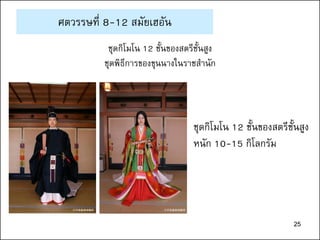 25
ศตวรรษที่ 8-12 สมัยเฮอัน
ชุดกิโมโน 12 ชั้นของสตรีชั้นสูง
ชุดพิธีการของขุนนางในราชสานัก
ชุดกิโมโน 12 ชั้นของสตรีชั้นสูง
หนัก 10-15 กิโลกรัม
ⓒ平安装束体験所 ⓒ平安装束体験所
25
 