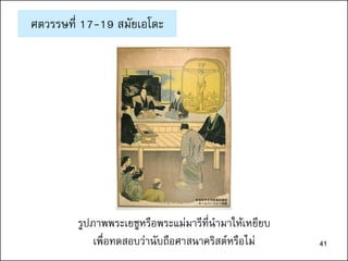 41
ศตวรรษที่ 17-19 สมัยเอโดะ
รูปภาพพระเยซูหรือพระแม่มารีที่นามาให้เหยียบ
เพื่อทดสอบว่านับถือศาสนาคริสต์หรือไม่
奈良女子大学附属図書館
ホームページより転載
41
 