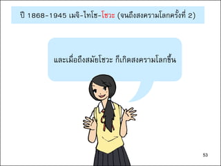 53
ปี 1868-1945 เมจิ-ไทโช-โชวะ (จนถึงสงครามโลกครั้งที่ 2)
และเมื่อถึงสมัยโชวะ ก็เกิดสงครามโลกขึ้น
53
 