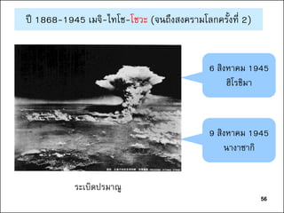 56
ระเบิดปรมาณู
6 สิงหาคม 1945
ฮิโรชิมา
9 สิงหาคม 1945
นางาซากิ
ปี 1868-1945 เมจิ-ไทโช-โชวะ (จนถึงสงครามโลกครั้งที่ 2)
56
 