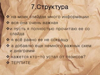 7.Структура
 на моих слайдах много информации
 вся она очень важная
и пусть я полностью прочитаю ее со
слайда
 я всё равно ее не сокращу
 а добавлю еще немного важных схем
и диаграмм
 кажется кто-то устал от тезисов?
 ТЕРПИТЕ
 