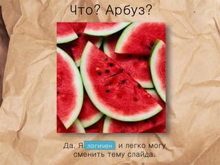 Что? Арбуз?
Да. Я логичен и легко могу
сменить тему слайда.
логичен
 