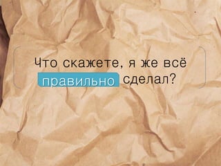 Что скажете, я же всё
правильно сделал?правильно
 