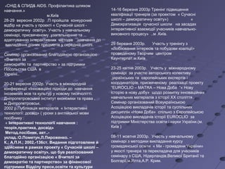 14-16 березня 2003р Тренінг підвищення
кваліфікації тренерів (за проектом « Сучасні
школі – демократичну освіту») «
Демократизація сучасної школи на засадах
інтерактивної взаємодії учасників навчально-
виховного процесу» ..м .Київ.
29 березня 2003р. Участь у тренінгу з
«Лобіювання інтересів та побудови коаліції»»
проведеному Творчим центром
Каунтерпат.м.Київ
23-25 квітня 2003р. Участь у міжнародному
семінарі за участю авторського колективу
,українських та європейських експертів і
координаторів, присвяченому реалізації проекту
“EUROCLIO – MATRA – Нова Доба ”« Нову
історію в нову добу» щодо розвитку інноваційних
навчальних матеріалів з історії ХХ століття .
Семінар організований Всеукраїнською
Асоціацією викладачів історії та суспільних
дисциплін «Нова Доба» спільно з Європейською
Асоціацією викладачів історії EUROCLIO за
підтримки Міністерства освіти і науки України.(м.
Київ )
08-11 жовтня 2003р. Участь у навчальному
семінарі з методики викладання курсу
громадянської освіти « Ми - громадяни України»
у якості тренера та перекладача для учасників
семінару з США, Нідерландів,Великої Британії та
Болгарії,м.Ялта,А.Р. Крим.
«СНІД & СПИД& AIDS. Профілактика шляхом
навчання.»
м.Київ
28-29 вересня 2002р .П пройшла конкурсний
відбір на участь у проекті « Сучасній школі -
демократичну освіту». Участь у навчальному
семінарі, присвяченому узагальненню та
адаптуванню інтерактивних методів навчання до
викладання різних предметів у середній школі.
Семінар організований благодійною організацією
«Вчителі за
демократію та партнерство » за підтримки
Посольства США в
Україні..
20-21 вересня 2002р. Участь в міжнародній
конференції «Інноваційні підходи до навчання
іноземних мов та культур у новому тисячолітті.
Дніпропетровський інститут економіки та права ,
м.Дніпропетровськ.
2002 р.Публікація матеріалів « Інтерактивні
технології: досвід» ( уроки з англійської мови
посібнику :
« Інтерактивні технології навчання :
теорія,практика, досвід»
Метод.посібник, авт..-
уклад.:О.Пометун,Л.Пироженко. –
К.; А.П.Н.; 2002,-136ст. Видання підготовлене й
здійснене в рамках проекту « Сучасній школі –
демократичну освіту», що був реалізований
благодійно організацією « Вчителі за
демократію та партнерство» за фінансової
підтримки Відділу преси,освіти та культури
 