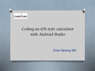 Coding an iOS style calculator
with Android Studio
Choi Seong Sik
 