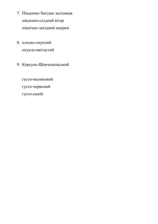 7. Південно-Західна залізниця
південно-східний вітер
північно-західний напрям
8. плоско-опуклий
опукло-ввігнутий
9. Корсунь-Шевченківський
густо-малиновий
густо-червоний
густо-синій
 