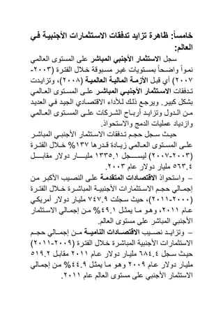 ٍ‫فد‬ ‫األجنبَدة‬ ‫االسدتثمارات‬ ‫تدفقات‬ ‫تزاَد‬ ‫ظاهرة‬ :‫خامسا‬
:‫العالم‬
‫سجل‬‫المباشر‬ ٍ‫األجنب‬ ‫االستثمار‬‫العالما‬ ‫المستول‬ :‫يل‬
‫ا‬ ‫در‬‫د‬‫الرت‬ ‫ل‬ ‫د‬‫د‬‫ب‬ ‫دبوقة‬‫د‬‫مس‬ ‫در‬‫د‬‫غي‬ ‫دتويات‬‫د‬‫بمس‬ ‫دحا‬‫د‬‫واض‬ ‫دوا‬‫د‬‫م‬2113-
2117‫دل‬‫د‬‫قب‬ ‫أ‬ ‫ا‬‫ال‬ ‫دة‬‫د‬‫األزم‬‫دة‬‫د‬َ‫العالم‬ ‫دة‬‫د‬َ‫مال‬‫ا‬2112‫ددت‬‫د‬‫وتواي‬ ‫ان‬
‫ددفقات‬‫د‬‫ت‬‫در‬‫د‬‫المباش‬ ٍ‫د‬‫د‬‫األجنب‬ ‫دتثمار‬‫د‬‫االس‬‫دالما‬‫د‬‫الع‬ ‫دتول‬‫د‬‫المس‬ :‫د‬‫د‬‫يل‬
‫العديدد‬ ‫فدا‬ ‫الجيدد‬ ‫االقتصداد‬ ‫لدةداح‬ ‫ذلد‬ ‫ويرجد‬ .‫كبيدر‬ ‫بشكل‬
‫العددالما‬ ‫المسددتول‬ :‫يلدد‬ ‫الشددركات‬ ‫أربددال‬ ‫وتوايددد‬ ‫الدددول‬ ‫مددن‬
.‫واالستحواذ‬ ‫الدم‬ ‫يمليات‬ ‫واودياد‬
‫اىج‬ ‫مار‬ ‫دت‬‫د‬‫االس‬ ‫ددفقات‬‫د‬‫ت‬ ‫دم‬‫د‬‫حج‬ ‫دجل‬‫د‬‫س‬ ‫دث‬‫د‬‫حي‬‫در‬‫د‬‫المباش‬ ‫دا‬‫د‬‫ب‬
‫ا‬ ‫دددر‬‫د‬‫ق‬ ‫دداد‬‫د‬‫وي‬ ‫ددالما‬‫د‬‫الع‬ ‫ددتول‬‫د‬‫المس‬ :‫دد‬‫د‬‫يل‬037‫ددر‬‫د‬‫الرت‬ ‫ل‬ ‫دد‬‫د‬‫ب‬ %
‫ا‬2113-2117‫ليسدددددددجل‬ ‫ا‬0335.0‫مقابدددددددل‬ ‫دوالر‬ ‫مليدددددددار‬
563.4‫يام‬ ‫دوالر‬ ‫مليار‬2113.
‫واستحواذ‬‫المتقدمدة‬ ‫االقتصدادات‬‫مدن‬ ‫اىكبدر‬ ‫صدي‬ ‫ال‬ :‫يلد‬
‫الرتددر‬ ‫ل‬ ‫بدد‬ ‫المباشددر‬ ‫بيددة‬ ‫اىج‬ ‫مارات‬ ‫االسددت‬ ‫حجددم‬ ‫جمددالا‬
‫ا‬2111-2100‫سدجلت‬ ‫حيث‬ ‫ان‬747.9‫أمريكدا‬ ‫دوالر‬ ‫مليدار‬
‫دام‬‫د‬‫ي‬2100‫دل‬‫د‬ ‫يم‬ ‫دا‬‫د‬‫م‬ ‫دو‬‫د‬ ‫و‬ ‫ن‬49.0‫مار‬ ‫دت‬‫د‬‫االس‬ ‫دالا‬‫د‬‫جم‬ ‫دن‬‫د‬‫م‬ %
.‫العالم‬ ‫مستول‬ :‫يل‬ ‫المباشر‬ ‫با‬ ‫اىج‬
‫ددي‬‫د‬‫ص‬ ‫ددد‬‫د‬‫وتواي‬‫ددة‬‫د‬َ‫النام‬ ‫ددادات‬‫د‬‫االقتص‬‫ددم‬‫د‬‫حج‬ ‫ددالا‬‫د‬‫جم‬ ‫ددن‬‫د‬‫م‬
‫ا‬ ‫الرتدر‬ ‫ل‬ ‫بد‬ ‫المباشدر‬ ‫بية‬ ‫اىج‬ ‫مارات‬ ‫االست‬2119-2100‫ا‬
‫دجل‬‫د‬‫س‬ ‫دث‬‫د‬‫حي‬624.4‫دام‬‫د‬‫ي‬ ‫دوالر‬ ‫دار‬‫د‬‫ملي‬2100‫دل‬‫د‬‫مقاب‬509.2
‫د‬‫د‬‫ملي‬‫دام‬‫د‬‫ي‬ ‫دوالر‬ ‫ار‬2119‫دل‬‫د‬ ‫يم‬ ‫دا‬‫د‬‫م‬ ‫دو‬‫د‬ ‫و‬44.9‫دالا‬‫د‬‫جم‬ ‫دن‬‫د‬‫م‬ %
‫يام‬ ‫العالم‬ ‫مستول‬ :‫يل‬ ‫با‬ ‫اىج‬ ‫مار‬ ‫االست‬2100.
 