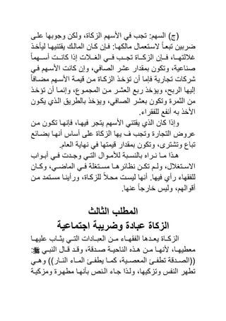 ‫نى‬ ‫ع‬ ‫وجويها‬ ‫ولكن‬ ‫و‬ ‫كا‬ ‫ال‬ ‫سهم‬ ‫ا‬ ً ‫تجب‬ :‫السهم‬ ) (
‫لٌأخن‬ ‫ٌقتنٌهنا‬ ‫المالن‬ ‫كنان‬ ‫ن‬ ‫ن‬ :‫مالكهنا‬ ‫السنتامال‬ ً‫ا‬‫تيان‬ ‫ضريٌن‬
ً‫ا‬‫أسنننهم‬ ‫كانننن‬ ‫ا‬ ‫إ‬ ‫الانننال‬ ً‫ننن‬ ‫تجنننب‬ ‫كنننا‬ ‫ال‬ ‫ن‬ ‫ننن‬ ‫غاللتهننناو‬
‫ا‬ ‫كان‬ ‫وإن‬ ‫ًو‬ ‫الصا‬ ‫عشر‬ ‫يمقدار‬ ‫وتكون‬ ‫صناعٌةو‬ً‫ن‬ ‫سنهم‬
ً‫ا‬ ‫مضنا‬ ‫سنهم‬ ‫ا‬ ‫ٌمنة‬ ‫منن‬ ‫كنا‬ ‫ال‬ ‫ترخن‬ ‫أن‬ ‫ما‬ ‫تجارٌة‬ ‫شركا‬
‫ترخن‬ ‫أن‬ ‫وإنمنا‬ ‫المجمنوعو‬ ‫منن‬ ‫الاشنر‬ ‫ريع‬ ‫وٌرخ‬ ‫الريحو‬ ‫إلٌها‬
‫ٌكنون‬ ‫ي‬ ‫الن‬ ‫يالبرٌق‬ ‫وٌرخ‬ ‫ًو‬ ‫الصا‬ ‫ياشر‬ ‫وتكون‬ ‫الثمر‬ ‫من‬
.‫قراي‬ ‫ل‬ ‫ع‬ ‫أن‬ ‫ي‬ ‫خ‬ ‫ا‬
‫منن‬ ‫تكنون‬ ‫نهنا‬ ‫ٌهناو‬ ‫ٌتجر‬ ‫سهم‬ ‫ا‬ ً‫ٌقتن‬ ‫ي‬ ‫ال‬ ‫كان‬ ‫ا‬ ‫وإ‬
‫التجا‬ ‫عرو‬‫يضنائع‬ ‫أنهنا‬ ‫أسا‬ ‫ى‬ ‫ع‬ ‫كا‬ ‫ال‬ ‫ٌها‬ ‫وتجب‬ ‫ر‬
.‫الاام‬ ‫نهاٌة‬ ً ‫ٌمتها‬ ‫يمقدار‬ ‫وتكون‬ ‫وتشترىو‬ ‫تياع‬
‫نواب‬‫ن‬‫أي‬ ً‫ن‬‫ن‬ ‫ند‬‫ن‬‫وج‬ ً‫ن‬‫ن‬‫الت‬ ‫نوال‬‫ن‬‫لشم‬ ‫نية‬‫ن‬‫يالنس‬ ‫نرا‬‫ن‬‫ن‬ ‫نا‬‫ن‬‫م‬ ‫ا‬ ‫ن‬‫ن‬‫ه‬
‫وكننان‬ ‫الماضننًو‬ ً‫نن‬ ‫ة‬ ‫مسننتا‬ ‫نظائرهننا‬ ‫تكننن‬ ‫ولننم‬ ‫االسننتااللو‬
‫منن‬ ‫مسنتمد‬ ‫ورأٌننا‬ ‫و‬ ‫كنا‬ ‫ل‬ ً‫ال‬‫محن‬ ‫لٌسن‬ ‫أنها‬ .‫ٌها‬ ‫رأي‬ ‫قهاي‬ ‫ل‬
‫ول‬ ‫والهمو‬ ‫أ‬.‫عنها‬ ً‫ا‬‫خارج‬ ٌ
‫الثالث‬ ‫المطلب‬
‫اجتماعٌة‬ ‫وضرٌبة‬ ‫عباد‬ ‫التكا‬
‫ننا‬‫ن‬‫ٌه‬ ‫ع‬ ‫نناب‬‫ن‬‫ٌث‬ ً‫نن‬‫ن‬‫الت‬ ‫ننادا‬‫ن‬‫الاي‬ ‫ننن‬‫ن‬‫م‬ ‫نناي‬‫ن‬‫قه‬ ‫ال‬ ‫نندها‬‫ن‬‫ٌا‬ ‫ننا‬‫ن‬‫ك‬ ‫ال‬
ً‫ن‬‫ن‬‫الني‬ ‫نال‬‫ن‬ ‫ند‬‫ن‬ ‫و‬ ‫ةو‬ ‫ند‬‫ن‬‫ص‬ ‫نة‬‫ن‬ٌ‫الناح‬ ‫ن‬‫ن‬‫ه‬ ‫نن‬‫ن‬‫م‬ ‫نا‬‫ن‬‫نه‬ ‫ناو‬‫ن‬‫مابٌه‬:
‫النننار‬ ‫المنناي‬ ‫ننم‬ ‫ٌب‬ ‫كمننا‬ ‫الماصننٌةو‬ ‫ننم‬ ‫تب‬ ‫ة‬ ‫((الصنند‬((ً‫وهنن‬
‫مبهنر‬ ‫يأنهنا‬ ‫الننع‬ ‫جناي‬ ‫ا‬ ‫ولن‬ ‫كٌهاو‬ ‫وت‬ ‫الن‬ ‫تبهر‬‫كٌنة‬ ‫وم‬
 