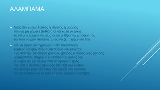 ΑΛΑΜΠΑΜΑ
 Λαός δεν έμεινε λευκός ή κίτρινος ή μαύρος
που να μη χάρηκε βαθιά στα κόκκαλα το Δίκιο
κα να μην τρώγει και αίματα και μ' ίδρο την μπουκιά του
και που να μην πεθαίνει αυτός να ζει τ' αφεντικό του.
 Και να τώρα ξανάγραψεν η Θεά Δικαιοσύνη
δεύτερο μαύρον όνομα και σ' ήλιο και φεγγάρι
Γκυ Φόστερ, δεκαεφτά χρονών, μαύρος κι αυτός μιας μαύρης
μοναχοπαίδι, στήριγμα κ' ελπίδα της φυλής του
τι μίλησε σε μια λευκή από να δρόμο σ' άλλο.
Και τότε ο άγγελος φρουρός της Παξ Αμερικάνα
του φύτεψε μιαν πιστολιά στο μαύρο του κροτάφι
για να σωθούν όλ' οι λαοί κίτρινοι, μαύροι κι άσπροι.
 