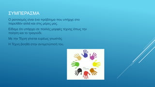 ΣΥΜΠΕΡΑΣΜΑ
Ο ρατσισμός είναι ένα πρόβλημα που υπήρχε στο
παρελθόν αλλά και στις μέρες μας.
Είδαμε ότι υπάρχει σε πολλές μορφές τέχνης όπως την
ποίηση και το τραγούδι.
Με την Τέχνη γίνεται ευρέως γνωστός.
Η Τέχνη βοηθά στην αντιμετώπισή του.
 